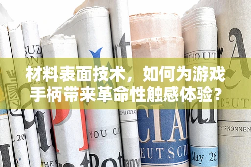 材料表面技术，如何为游戏手柄带来革命性触感体验？