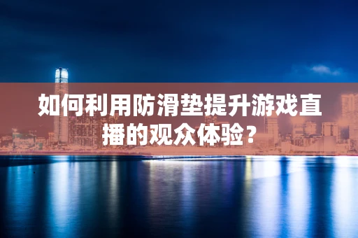 如何利用防滑垫提升游戏直播的观众体验？