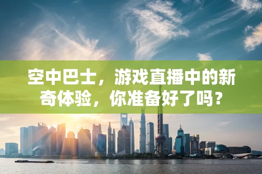空中巴士，游戏直播中的新奇体验，你准备好了吗？
