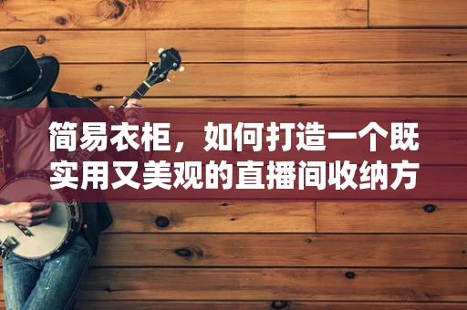 简易衣柜，如何打造一个既实用又美观的直播间收纳方案？