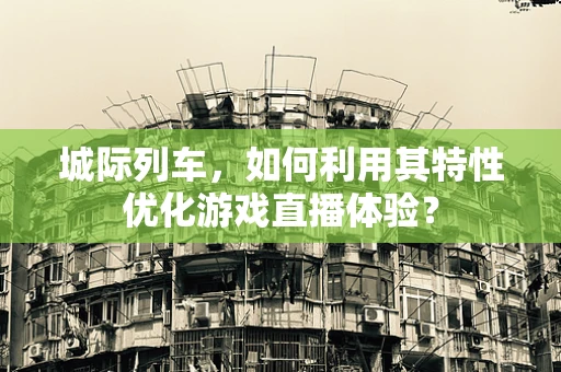 城际列车，如何利用其特性优化游戏直播体验？