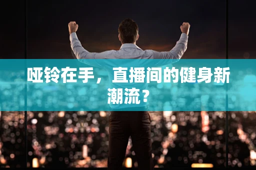 哑铃在手，直播间的健身新潮流？