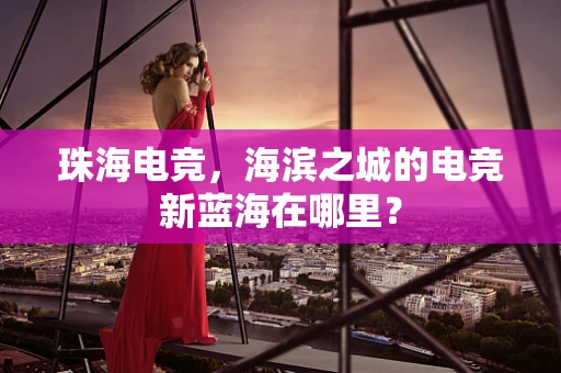珠海电竞，海滨之城的电竞新蓝海在哪里？