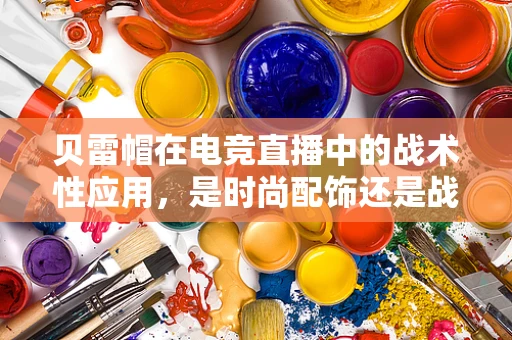 贝雷帽在电竞直播中的战术性应用，是时尚配饰还是战术利器？