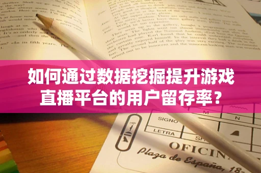 如何通过数据挖掘提升游戏直播平台的用户留存率？