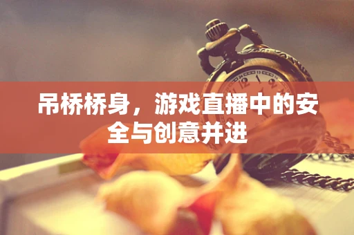 吊桥桥身，游戏直播中的安全与创意并进
