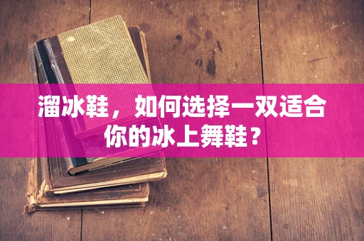 溜冰鞋，如何选择一双适合你的冰上舞鞋？