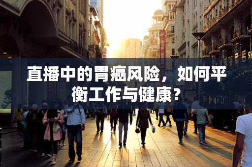 直播中的胃癌风险，如何平衡工作与健康？