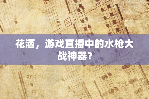 花洒，游戏直播中的水枪大战神器？