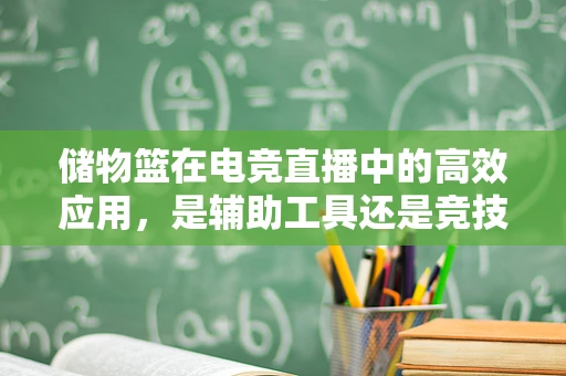 储物篮在电竞直播中的高效应用，是辅助工具还是竞技干扰？