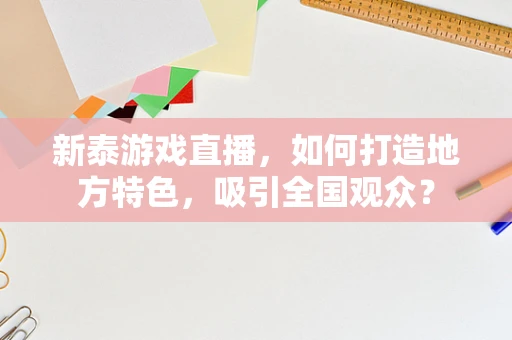 新泰游戏直播，如何打造地方特色，吸引全国观众？
