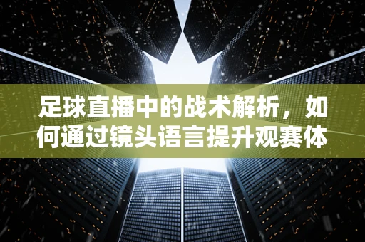 足球直播中的战术解析，如何通过镜头语言提升观赛体验？