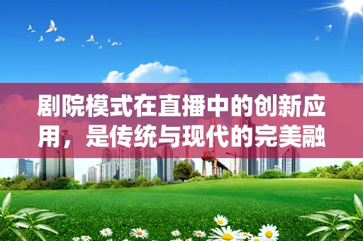 剧院模式在直播中的创新应用，是传统与现代的完美融合吗？