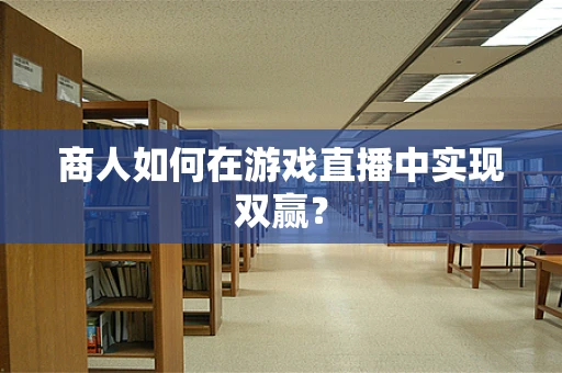 商人如何在游戏直播中实现双赢？