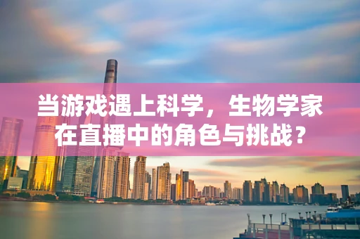 当游戏遇上科学，生物学家在直播中的角色与挑战？