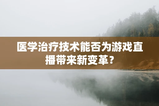 医学治疗技术能否为游戏直播带来新变革？