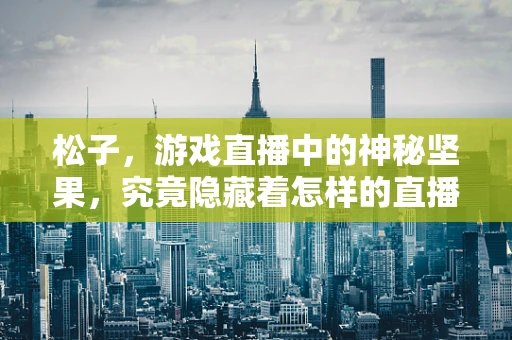 松子，游戏直播中的神秘坚果，究竟隐藏着怎样的直播魔法？