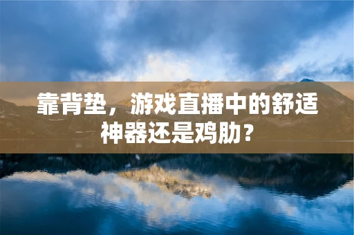 靠背垫，游戏直播中的舒适神器还是鸡肋？