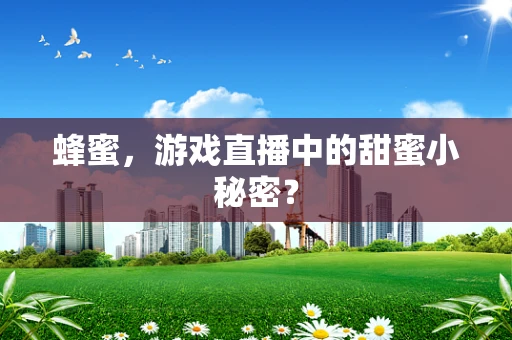 蜂蜜，游戏直播中的甜蜜小秘密？