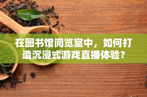 在图书馆阅览室中，如何打造沉浸式游戏直播体验？
