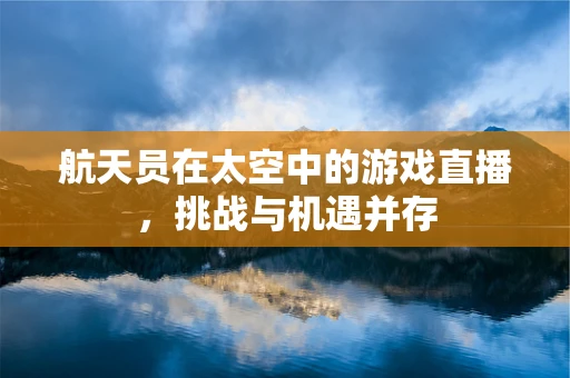 航天员在太空中的游戏直播，挑战与机遇并存