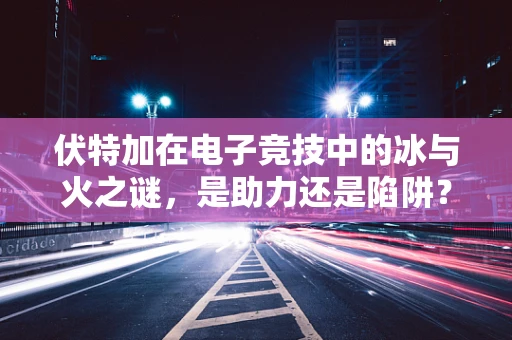 伏特加在电子竞技中的冰与火之谜，是助力还是陷阱？
