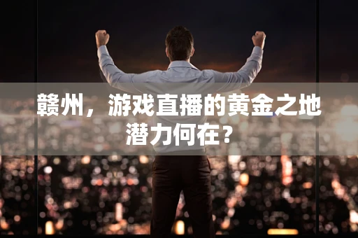 赣州，游戏直播的黄金之地潜力何在？