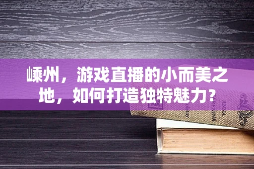 嵊州，游戏直播的小而美之地，如何打造独特魅力？