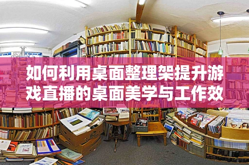 如何利用桌面整理架提升游戏直播的桌面美学与工作效率？