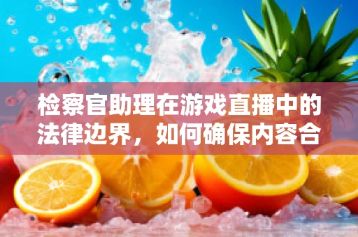 检察官助理在游戏直播中的法律边界，如何确保内容合规？