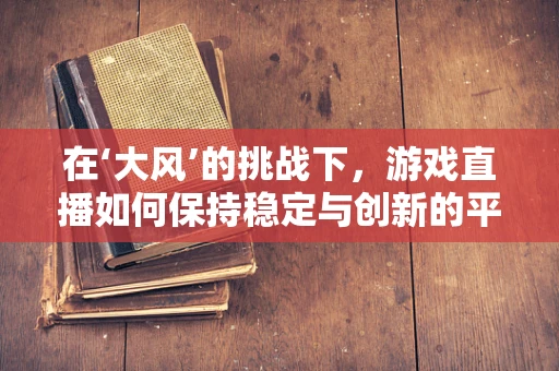 在‘大风’的挑战下，游戏直播如何保持稳定与创新的平衡？