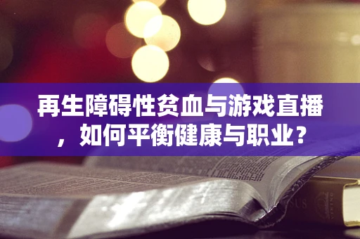 再生障碍性贫血与游戏直播，如何平衡健康与职业？