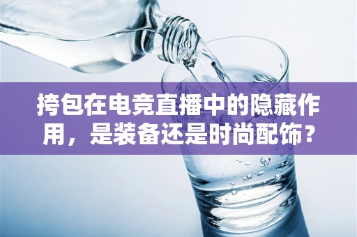 挎包在电竞直播中的隐藏作用，是装备还是时尚配饰？