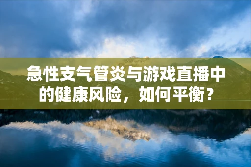 急性支气管炎与游戏直播中的健康风险，如何平衡？