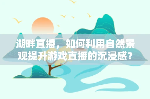 湖畔直播，如何利用自然景观提升游戏直播的沉浸感？