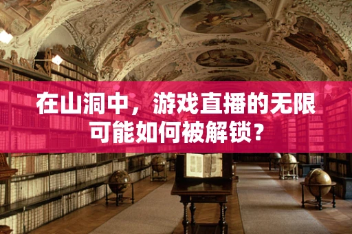 在山洞中，游戏直播的无限可能如何被解锁？