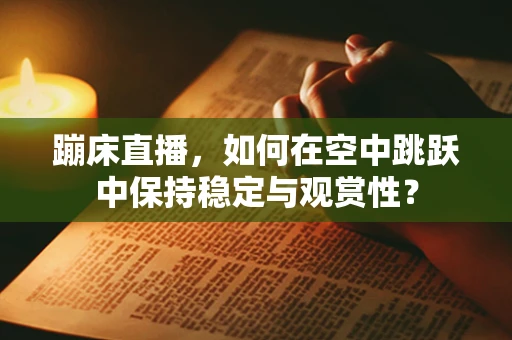 蹦床直播，如何在空中跳跃中保持稳定与观赏性？