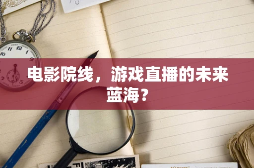电影院线，游戏直播的未来蓝海？