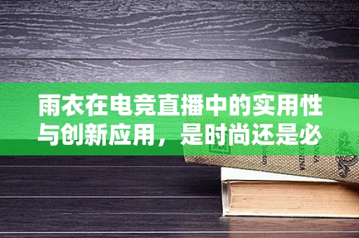 雨衣在电竞直播中的实用性与创新应用，是时尚还是必需？