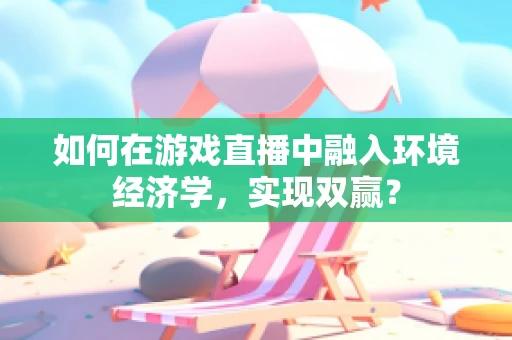 如何在游戏直播中融入环境经济学，实现双赢？