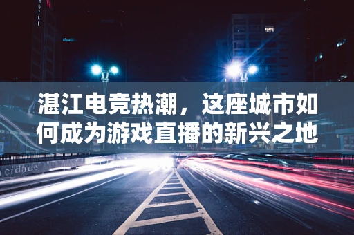 湛江电竞热潮，这座城市如何成为游戏直播的新兴之地？