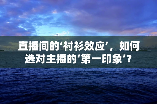 直播间的‘衬衫效应’，如何选对主播的‘第一印象’？