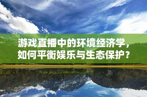 游戏直播中的环境经济学，如何平衡娱乐与生态保护？