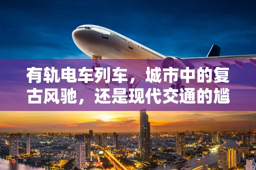 有轨电车列车，城市中的复古风驰，还是现代交通的尴尬？