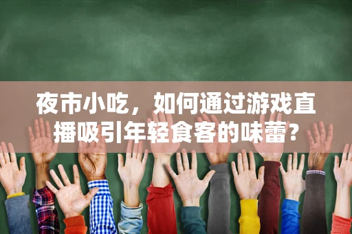 夜市小吃，如何通过游戏直播吸引年轻食客的味蕾？