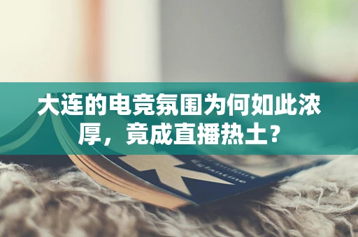 大连的电竞氛围为何如此浓厚，竟成直播热土？