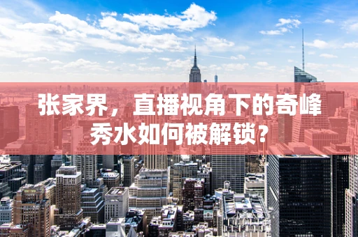 张家界，直播视角下的奇峰秀水如何被解锁？