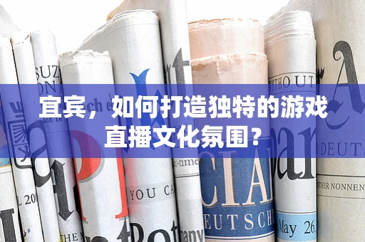 宜宾，如何打造独特的游戏直播文化氛围？