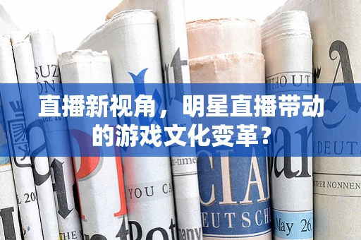 直播新视角，明星直播带动的游戏文化变革？