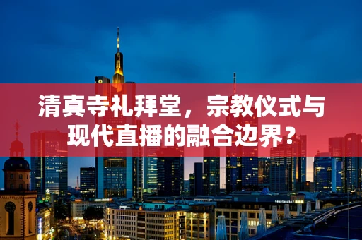 清真寺礼拜堂，宗教仪式与现代直播的融合边界？